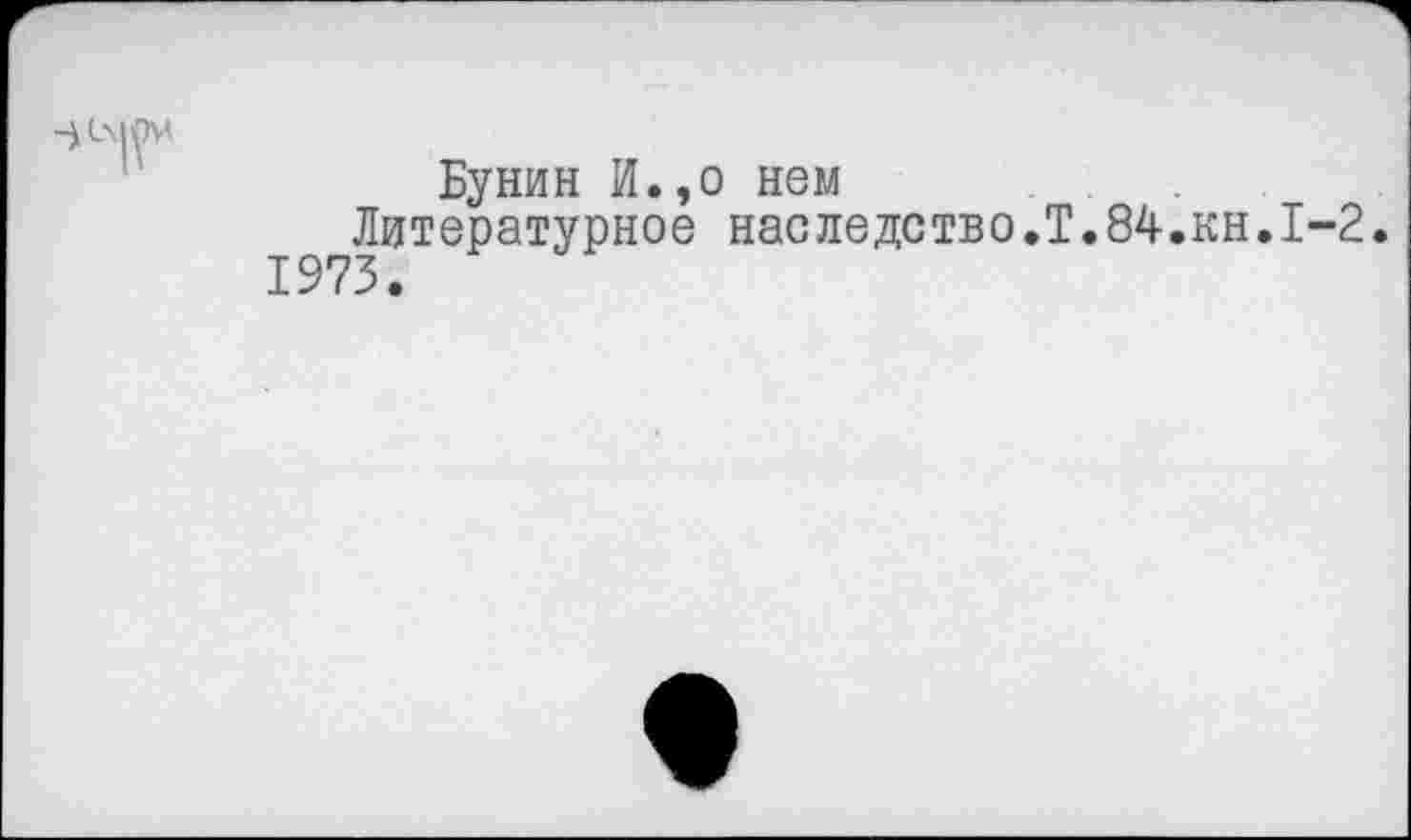 ﻿-*(л|ОИ
Бунин И.,о нем
Литературное наследство.Т.84.кн.1-2.
1973.